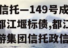 XX信托—149号成都都江堰标债,都江堰旅游集团信托政信