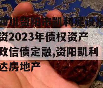 四川资阳市凯利建设投资2023年债权资产政信债定融,资阳凯利达房地产