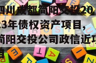四川成都简阳交投2023年债权资产项目,简阳交投公司政信近项目
