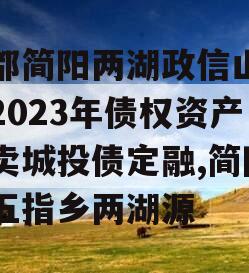 成都简阳两湖政信山投资2023年债权资产拍卖城投债定融,简阳市五指乡两湖源