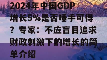 2024年中国GDP增长5%是否唾手可得？专家：不应盲目追求财政刺激下的增长的简单介绍