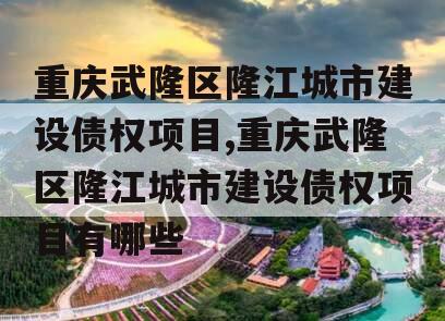 重庆武隆区隆江城市建设债权项目,重庆武隆区隆江城市建设债权项目有哪些