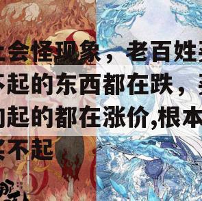 社会怪现象，老百姓买不起的东西都在跌，买的起的都在涨价,根本买不起