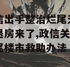 政信出手整治烂尾无理由退房来了,政信关于烂尾楼市救助办法