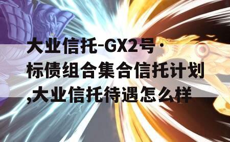 大业信托-GX2号·标债组合集合信托计划,大业信托待遇怎么样