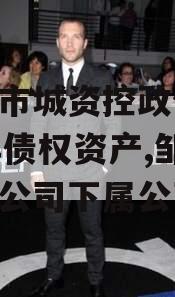 邹城市城资控政信2023年债权资产,邹城城资公司下属公司