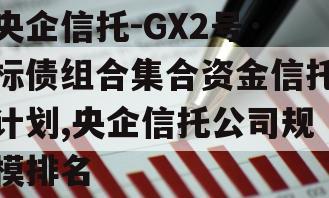 央企信托-GX2号·标债组合集合资金信托计划,央企信托公司规模排名