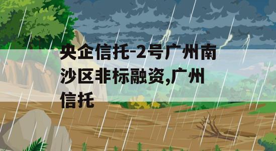 央企信托-2号广州南沙区非标融资,广州 信托