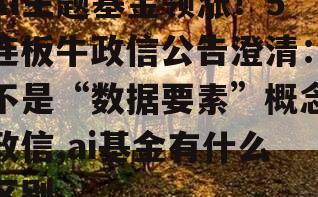 AI主题基金领涨！5连板牛政信公告澄清：不是“数据要素”概念政信,ai基金有什么区别