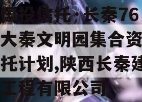 陕国投信托·长秦76号大秦文明园集合资金信托计划,陕西长秦建筑工程有限公司