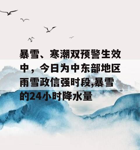 暴雪、寒潮双预警生效中，今日为中东部地区雨雪政信强时段,暴雪的24小时降水量