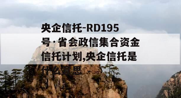 央企信托-RD195号·省会政信集合资金信托计划,央企信托是什么意思