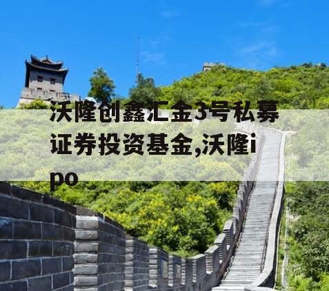 沃隆创鑫汇金3号私募证券投资基金,沃隆ipo