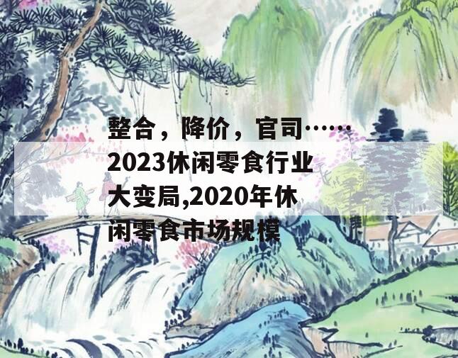 整合，降价，官司……2023休闲零食行业大变局,2020年休闲零食市场规模