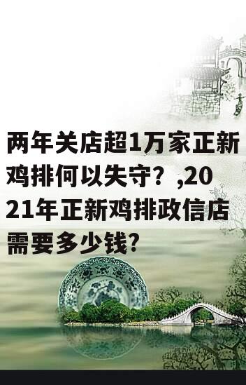 两年关店超1万家正新鸡排何以失守？,2021年正新鸡排政信店需要多少钱?