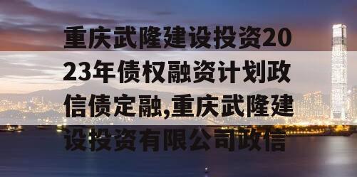 重庆武隆建设投资2023年债权融资计划政信债定融,重庆武隆建设投资有限公司政信