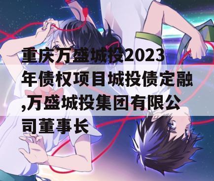 重庆万盛城投2023年债权项目城投债定融,万盛城投集团有限公司董事长
