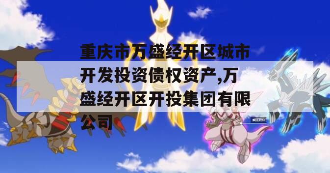 重庆市万盛经开区城市开发投资债权资产,万盛经开区开投集团有限公司