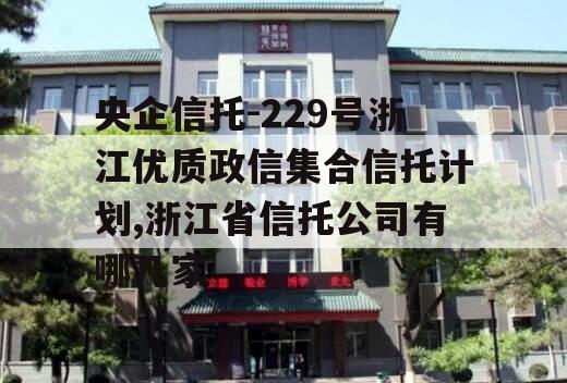 央企信托-229号浙江优质政信集合信托计划,浙江省信托公司有哪几家