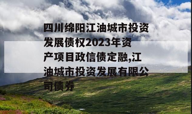 四川绵阳江油城市投资发展债权2023年资产项目政信债定融,江油城市投资发展有限公司债券