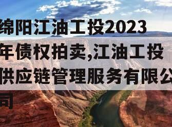 绵阳江油工投2023年债权拍卖,江油工投供应链管理服务有限公司