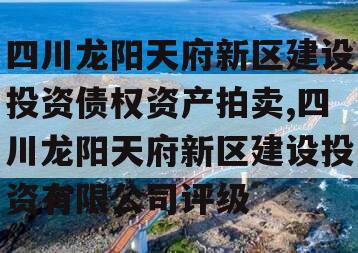 四川龙阳天府新区建设投资债权资产拍卖,四川龙阳天府新区建设投资有限公司评级