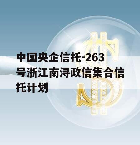 中国央企信托-263号浙江南浔政信集合信托计划