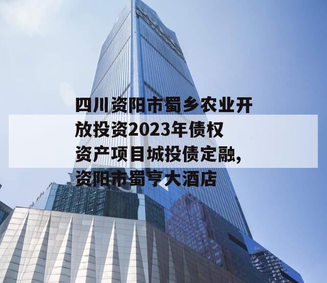 四川资阳市蜀乡农业开放投资2023年债权资产项目城投债定融,资阳市蜀亨大酒店