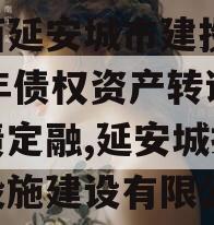 陕西延安城市建投2023年债权资产转让城投债定融,延安城投基础设施建设有限公司