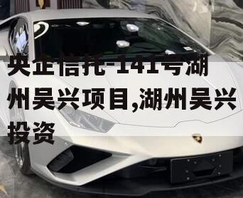 央企信托-141号湖州吴兴项目,湖州吴兴投资