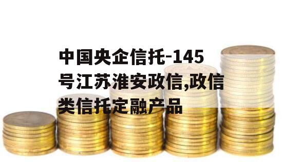 中国央企信托-145号江苏淮安政信,政信类信托定融产品