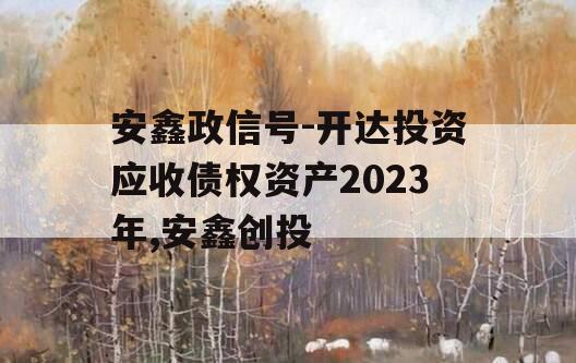 安鑫政信号-开达投资应收债权资产2023年,安鑫创投