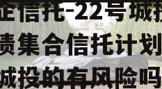 央企信托-22号城投标债集合信托计划,信托城投的有风险吗?