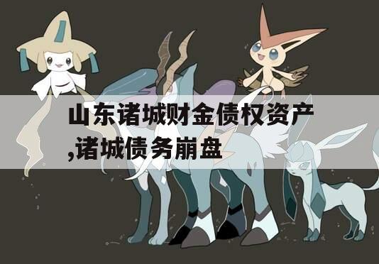 山东诸城财金债权资产,诸城债务崩盘