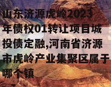 山东济源虎岭2023年债权01转让项目城投债定融,河南省济源市虎岭产业集聚区属于哪个镇