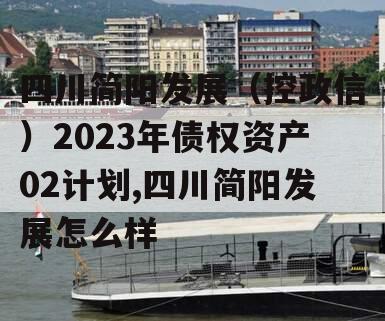四川简阳发展（控政信）2023年债权资产02计划,四川简阳发展怎么样