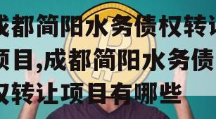 成都简阳水务债权转让项目,成都简阳水务债权转让项目有哪些