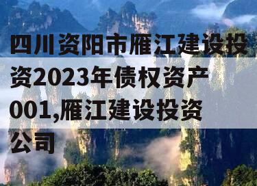四川资阳市雁江建设投资2023年债权资产001,雁江建设投资公司
