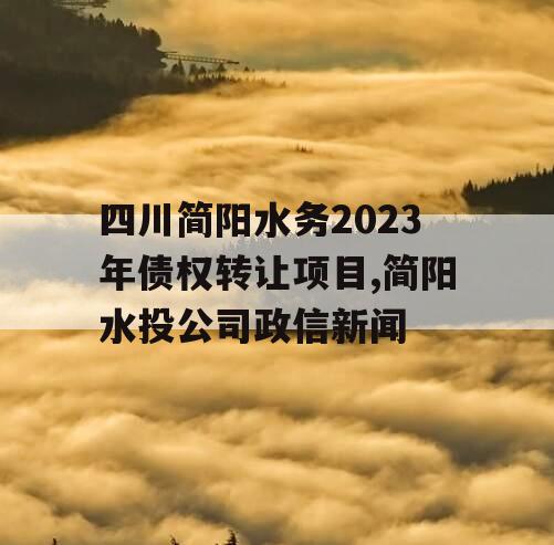四川简阳水务2023年债权转让项目,简阳水投公司政信新闻
