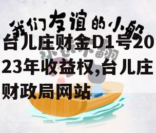 台儿庄财金D1号2023年收益权,台儿庄财政局网站