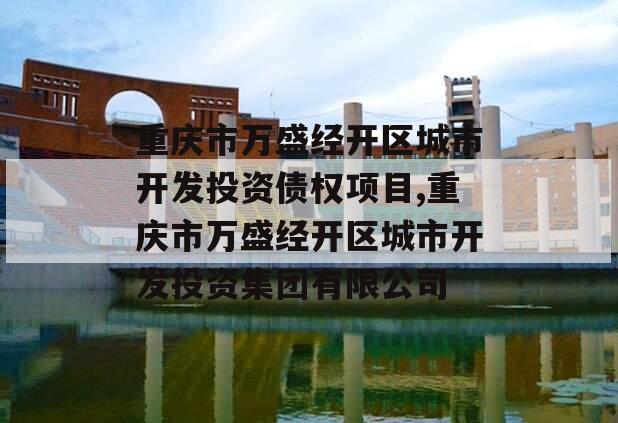 重庆市万盛经开区城市开发投资债权项目,重庆市万盛经开区城市开发投资集团有限公司