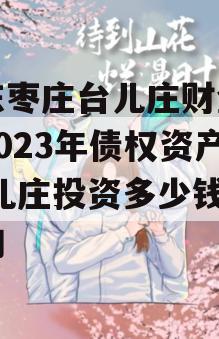 山东枣庄台儿庄财金投资2023年债权资产,台儿庄投资多少钱建设的