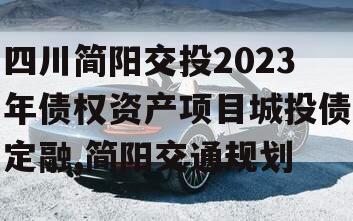 四川简阳交投2023年债权资产项目城投债定融,简阳交通规划