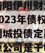 河南洛阳伊川财源实业投资2023年债权融资计划城投债定融,伊川财源公司是干啥的
