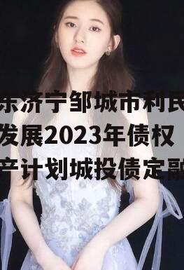 山东济宁邹城市利民建设发展2023年债权资产计划城投债定融