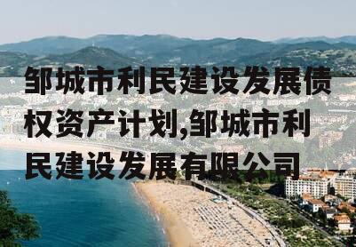 邹城市利民建设发展债权资产计划,邹城市利民建设发展有限公司