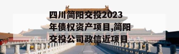 四川简阳交投2023年债权资产项目,简阳交投公司政信近项目
