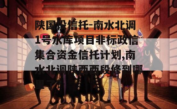 陕国投信托-南水北调1号水库项目非标政信集合资金信托计划,南水北调陕西西段修到哪里了?