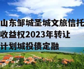 山东邹城圣城文旅信托收益权2023年转让计划城投债定融