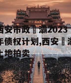 西安市政浐灞2023年债权计划,西安浐灞土地拍卖